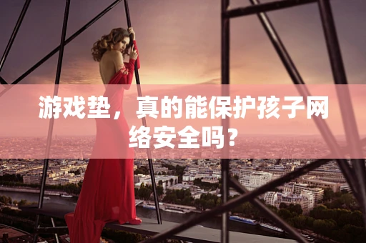 游戏垫，真的能保护孩子网络安全吗？