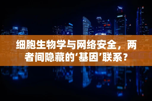 细胞生物学与网络安全，两者间隐藏的‘基因’联系？