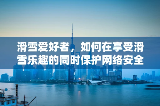 滑雪爱好者，如何在享受滑雪乐趣的同时保护网络安全？