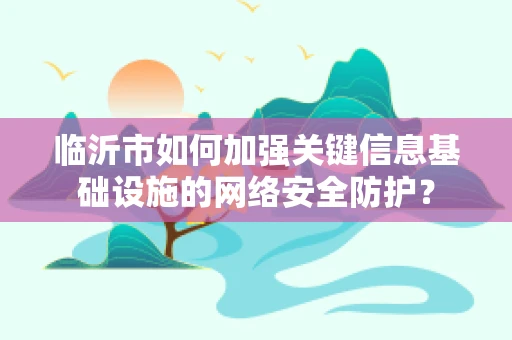 临沂市如何加强关键信息基础设施的网络安全防护？