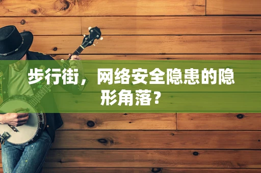 步行街，网络安全隐患的隐形角落？