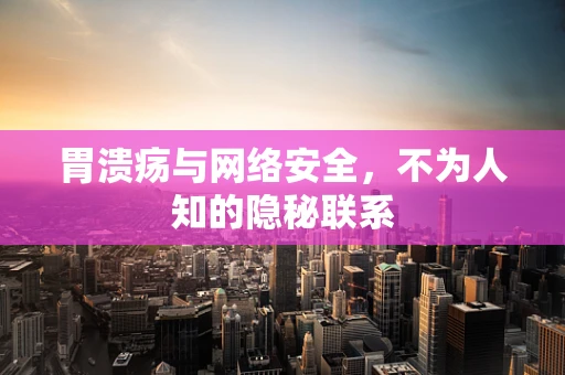 胃溃疡与网络安全，不为人知的隐秘联系