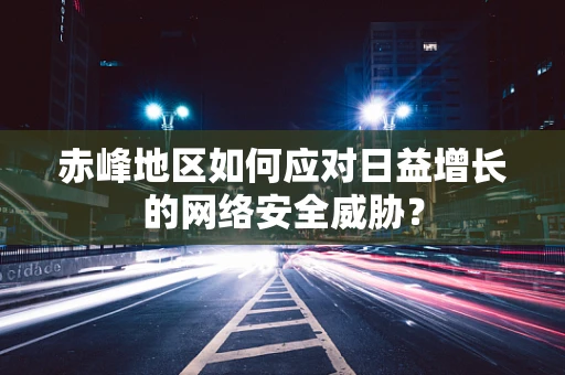 赤峰地区如何应对日益增长的网络安全威胁？