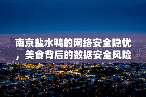 南京盐水鸭的网络安全隐忧，美食背后的数据安全风险？