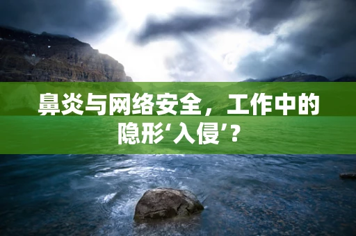 鼻炎与网络安全，工作中的隐形‘入侵’？