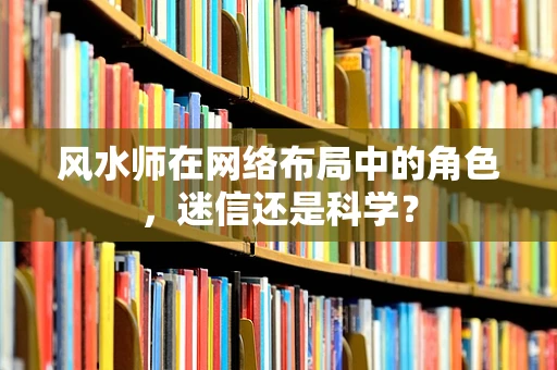 风水师在网络布局中的角色，迷信还是科学？