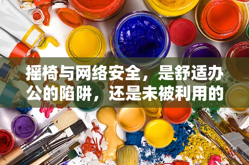 摇椅与网络安全，是舒适办公的陷阱，还是未被利用的防御策略？