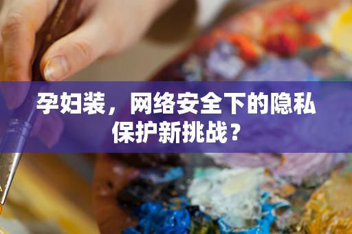 孕妇装，网络安全下的隐私保护新挑战？