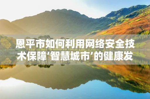 恩平市如何利用网络安全技术保障‘智慧城市’的健康发展？