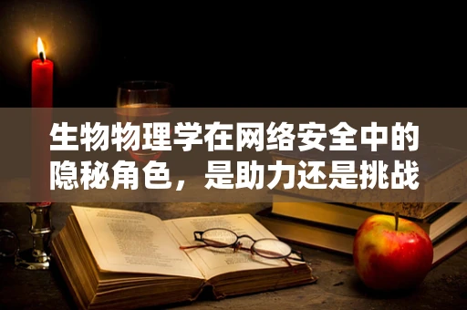 生物物理学在网络安全中的隐秘角色，是助力还是挑战？