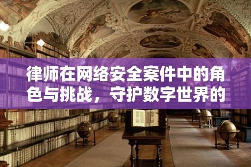 律师在网络安全案件中的角色与挑战，守护数字世界的法律防线