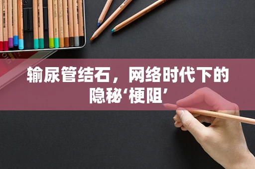 输尿管结石，网络时代下的隐秘‘梗阻’