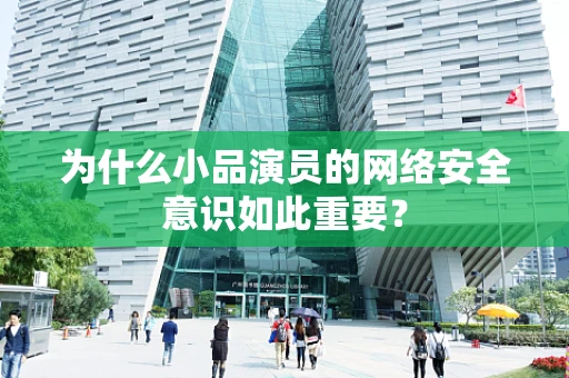 为什么小品演员的网络安全意识如此重要？