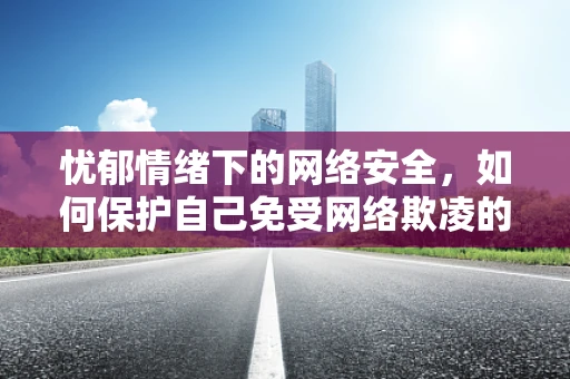忧郁情绪下的网络安全，如何保护自己免受网络欺凌的威胁？