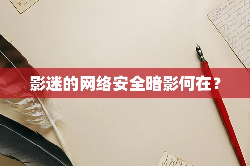 影迷的网络安全暗影何在？