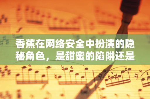香蕉在网络安全中扮演的隐秘角色，是甜蜜的陷阱还是无辜的果实？