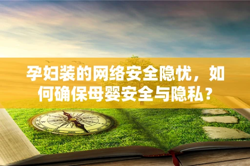 孕妇装的网络安全隐忧，如何确保母婴安全与隐私？
