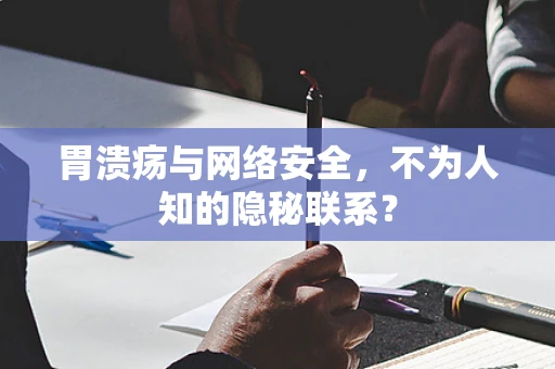 胃溃疡与网络安全，不为人知的隐秘联系？