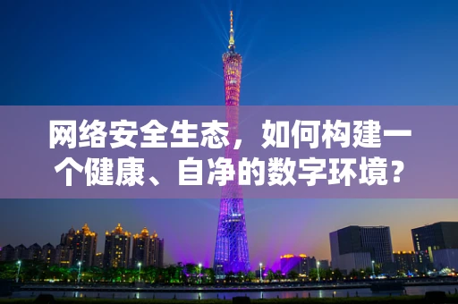 网络安全生态，如何构建一个健康、自净的数字环境？