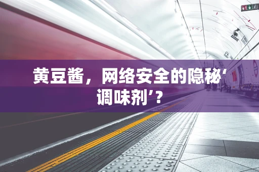黄豆酱，网络安全的隐秘‘调味剂’？