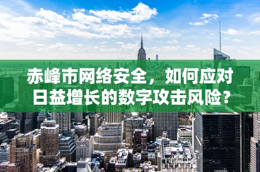 赤峰市网络安全，如何应对日益增长的数字攻击风险？