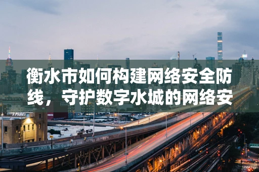 衡水市如何构建网络安全防线，守护数字水城的网络安全？