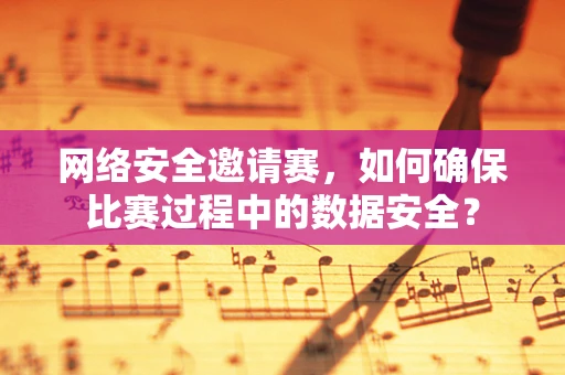 网络安全邀请赛，如何确保比赛过程中的数据安全？