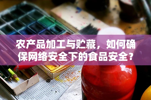 农产品加工与贮藏，如何确保网络安全下的食品安全？