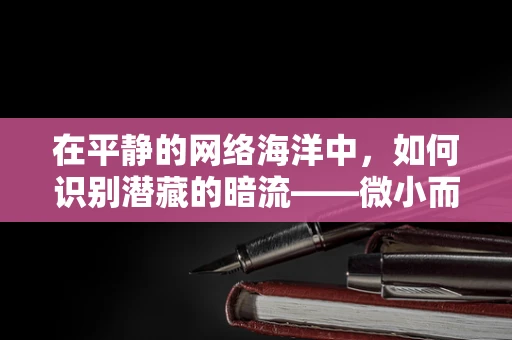 在平静的网络海洋中，如何识别潜藏的暗流——微小而隐蔽的网络安全威胁？