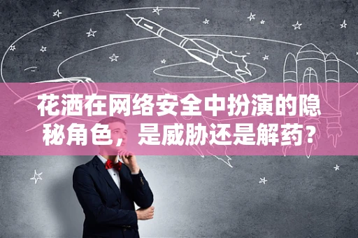 花洒在网络安全中扮演的隐秘角色，是威胁还是解药？