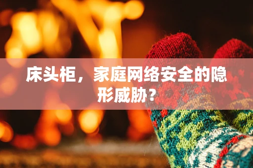 床头柜，家庭网络安全的隐形威胁？
