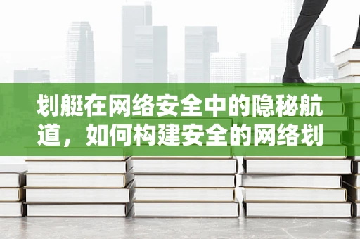 划艇在网络安全中的隐秘航道，如何构建安全的网络划艇通道？