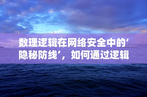 数理逻辑在网络安全中的‘隐秘防线’，如何通过逻辑推理增强系统安全性？