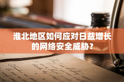 淮北地区如何应对日益增长的网络安全威胁？
