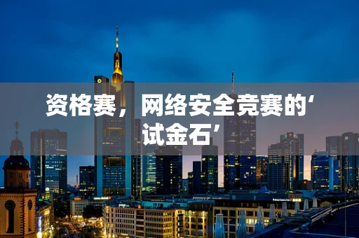 资格赛，网络安全竞赛的‘试金石’