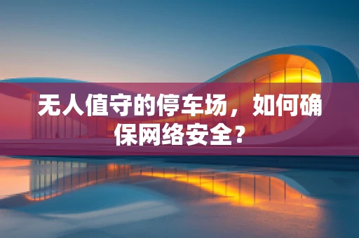 无人值守的停车场，如何确保网络安全？