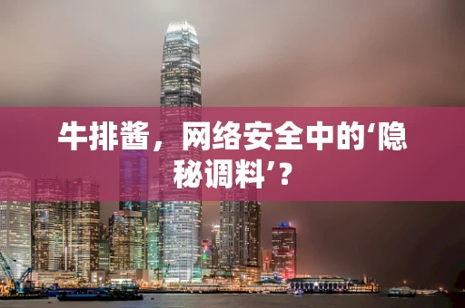 牛排酱，网络安全中的‘隐秘调料’？