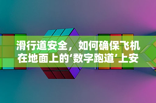 滑行道安全，如何确保飞机在地面上的‘数字跑道’上安全滑行？