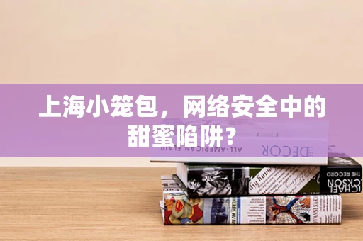 上海小笼包，网络安全中的甜蜜陷阱？