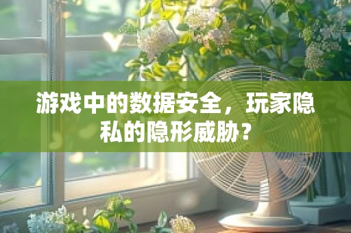 游戏中的数据安全，玩家隐私的隐形威胁？