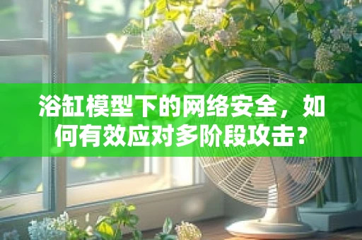 浴缸模型下的网络安全，如何有效应对多阶段攻击？