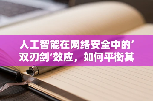 人工智能在网络安全中的‘双刃剑’效应，如何平衡其利与弊？