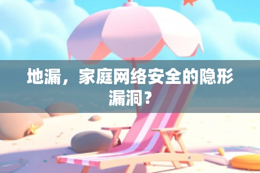地漏，家庭网络安全的隐形漏洞？