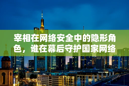 宰相在网络安全中的隐形角色，谁在幕后守护国家网络安全？