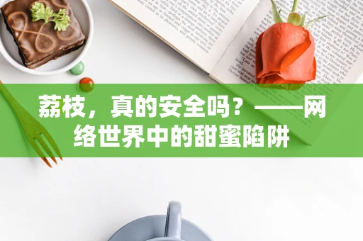 荔枝，真的安全吗？——网络世界中的甜蜜陷阱