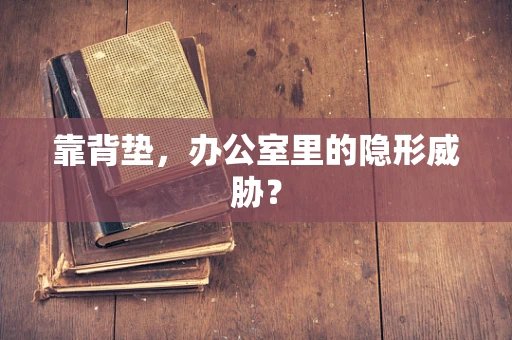 靠背垫，办公室里的隐形威胁？
