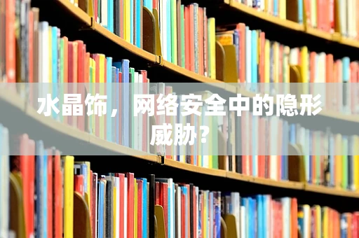 水晶饰，网络安全中的隐形威胁？