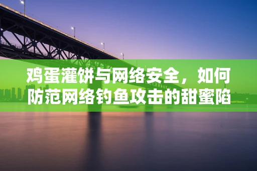 鸡蛋灌饼与网络安全，如何防范网络钓鱼攻击的甜蜜陷阱？