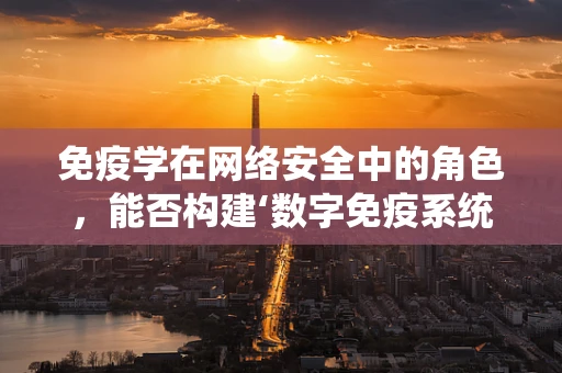 免疫学在网络安全中的角色，能否构建‘数字免疫系统’？
