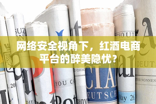 网络安全视角下，红酒电商平台的醉美隐忧？
